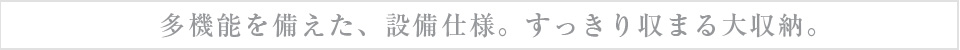 多機能を備えた、設備仕様。すっきり収まる大収納。