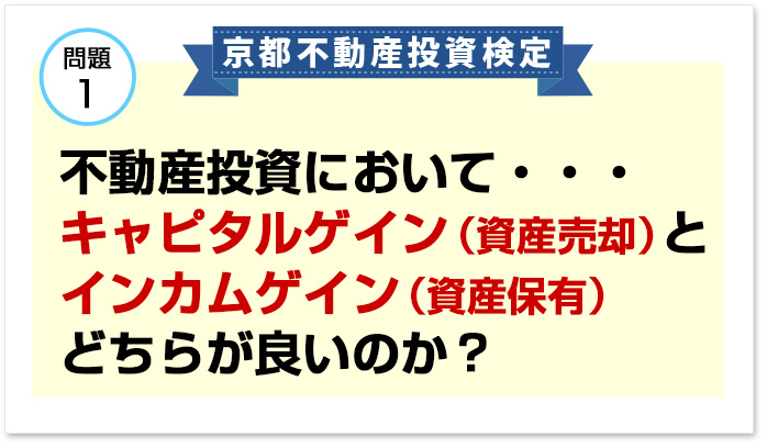 問題１不動産投資において・・・キャピタルゲイン（資産売却）とインカムゲイン(資産保有）どちらが良いのか？