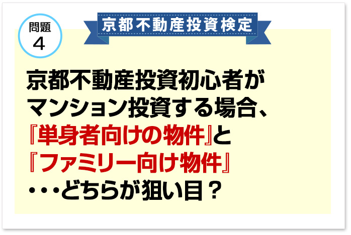 問題4京都不動産投資初心者がマンション投資する場合、『単身者向けの物件』と『ファミリー向け物件』・・・どちらが狙い目?