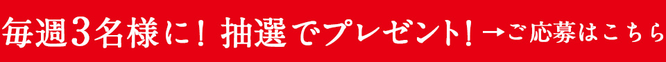 毎週3名様に！抽選でプレゼント
ご応募はこちら