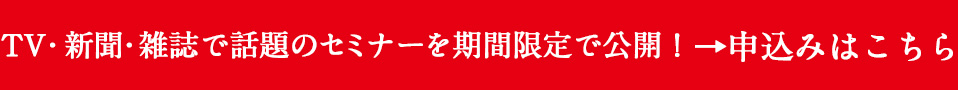 TV・新聞・雑誌で話題のセミナーを期間限定で公開！→申し込みはこちら