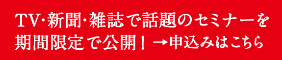 TV・新聞・雑誌で話題のセミナーを期間限定で公開！→申し込みはこちら