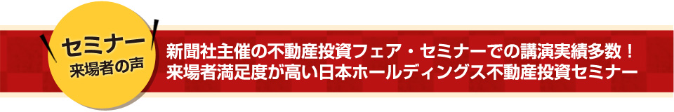 新聞社主催の不動産投資フェア・セミナーでの講演実績多数！
来場者満足度が高い日本ホールディングス不動産投資セミナー