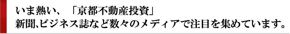 いま熱い、「京都不動産投資」新聞、ビジネス誌など数々のメディアで注目を集めています。