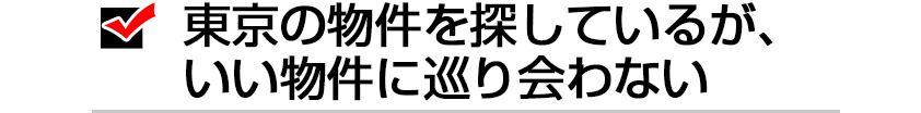 東京の物件を探しているが、いい物件に巡り合わない