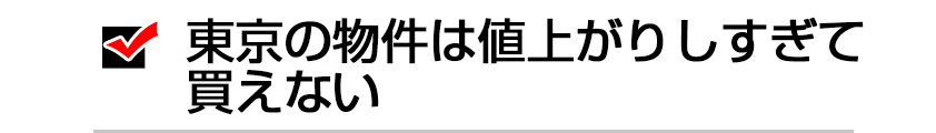 東京の物件は値上がりしすぎて買えない