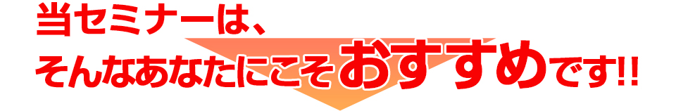 当セミナーは、そんなあなたにこそおすすめです！！