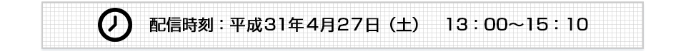 配信時刻：平成31年4月27日（土）　13：00～15：10