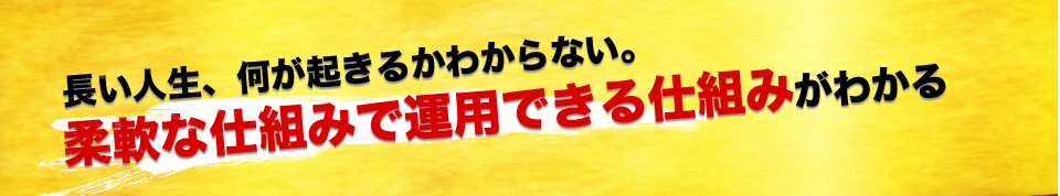 長い人生、何が起きるかわからない。柔軟な仕組みで運用できる仕組みがわかる