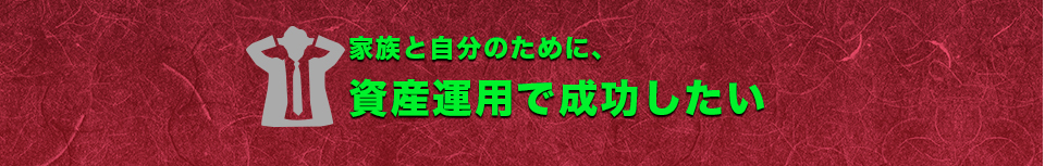 家族と自分のために、資産運用で成功したい