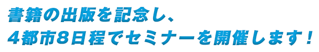 書籍の出版を記念し、3都市6日程でセミナーを開催します！
