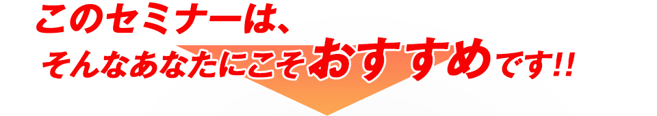 このセミナーは、そんなあなたにこそおすすめです！！