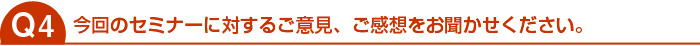 今回のセミナーに対するご意見、ご感想をお聞かせください。