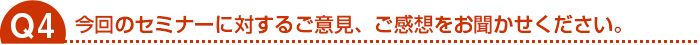 今回のセミナーに対するご意見、ご感想をお聞かせください。