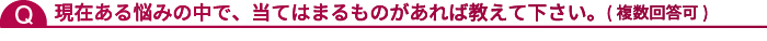 現在ある悩みの中で、当てはまるものがあれば教えて下さい。