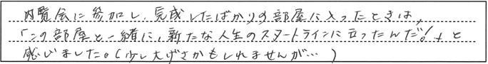 内覧会に参加し、完成したばかりの部屋に入った時は、「この部屋と一緒に、新たな人生のスタートラインに立ったんだ！」と感じました。