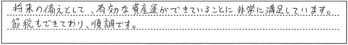 将来の備えとして、有効な資産運用ができていることに非常に満足しています。節税もできており、順調です。